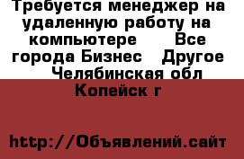 Требуется менеджер на удаленную работу на компьютере!!  - Все города Бизнес » Другое   . Челябинская обл.,Копейск г.